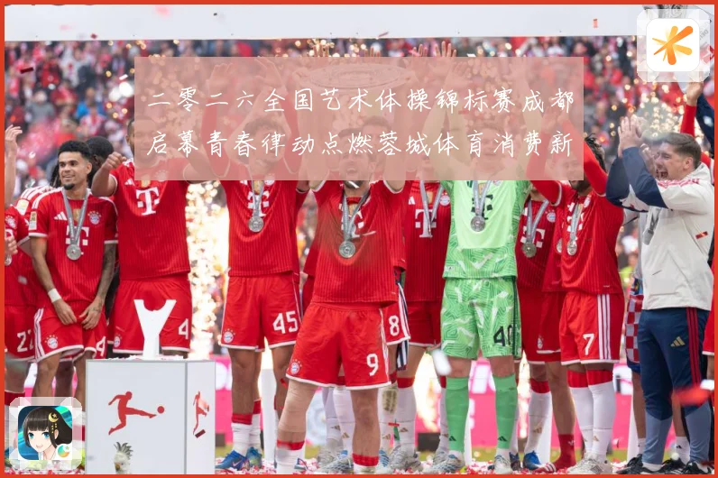 二零二六全国艺术体操锦标赛成都启幕青春律动点燃蓉城体育消费新成长观察：最新赛事动态与深度分析