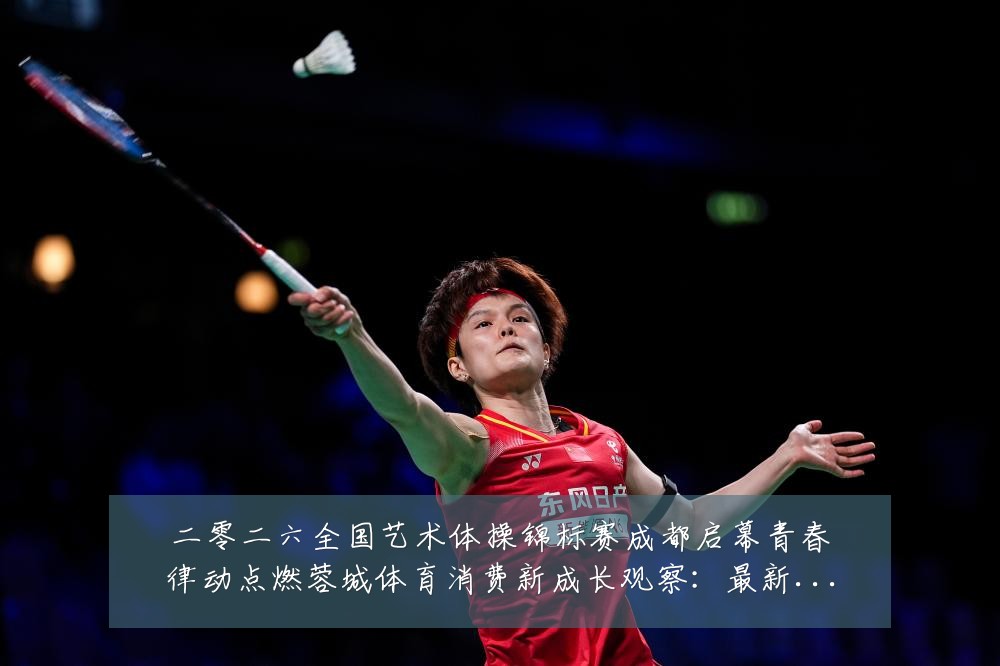 二零二六全国艺术体操锦标赛成都启幕青春律动点燃蓉城体育消费新成长观察：最新赛事动态与深度分析