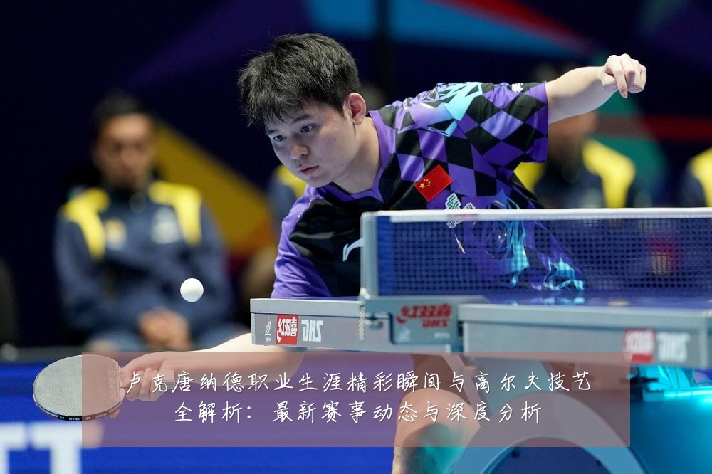 卢克唐纳德职业生涯精彩瞬间与高尔夫技艺全解析:最新赛事动态与深度分析