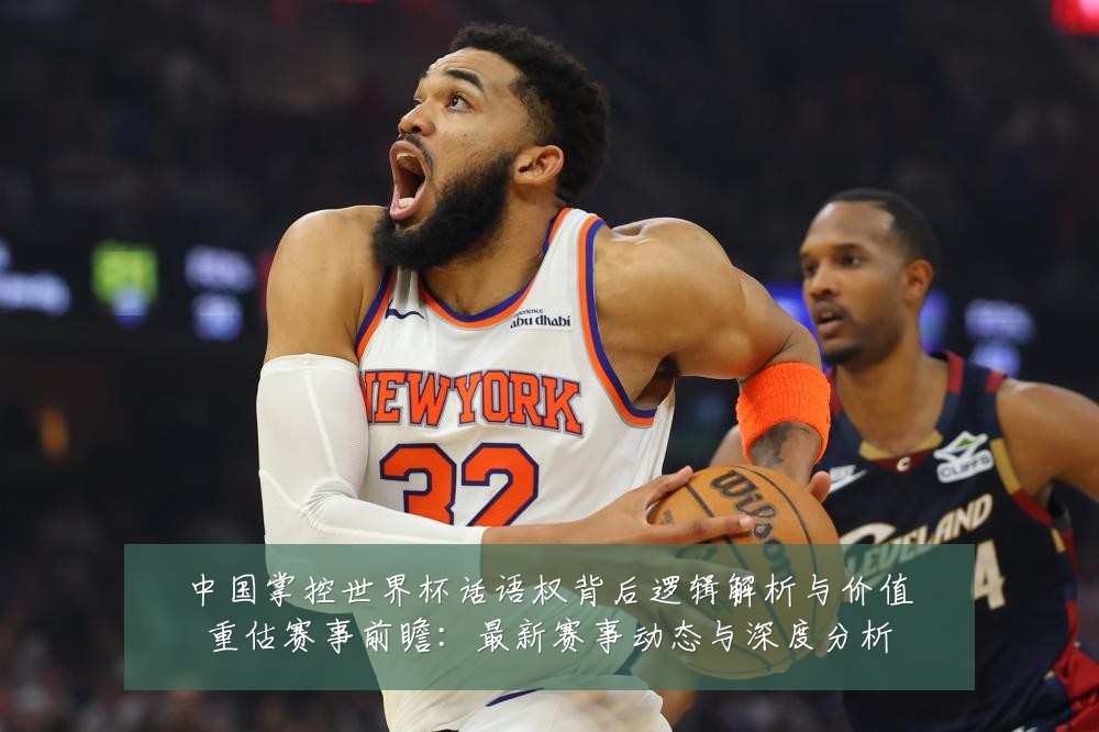 中国掌控世界杯话语权背后逻辑解析与价值重估赛事前瞻：最新赛事动态与深度分析