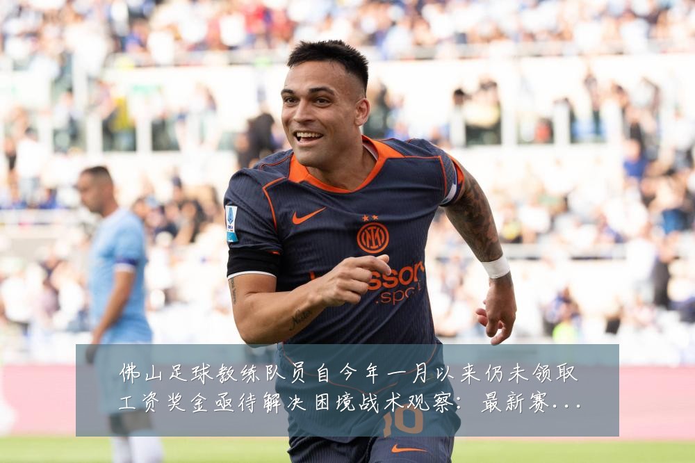 佛山足球教练队员自今年一月以来仍未领取工资奖金亟待解决困境战术观察:最新赛事动态与深度分析