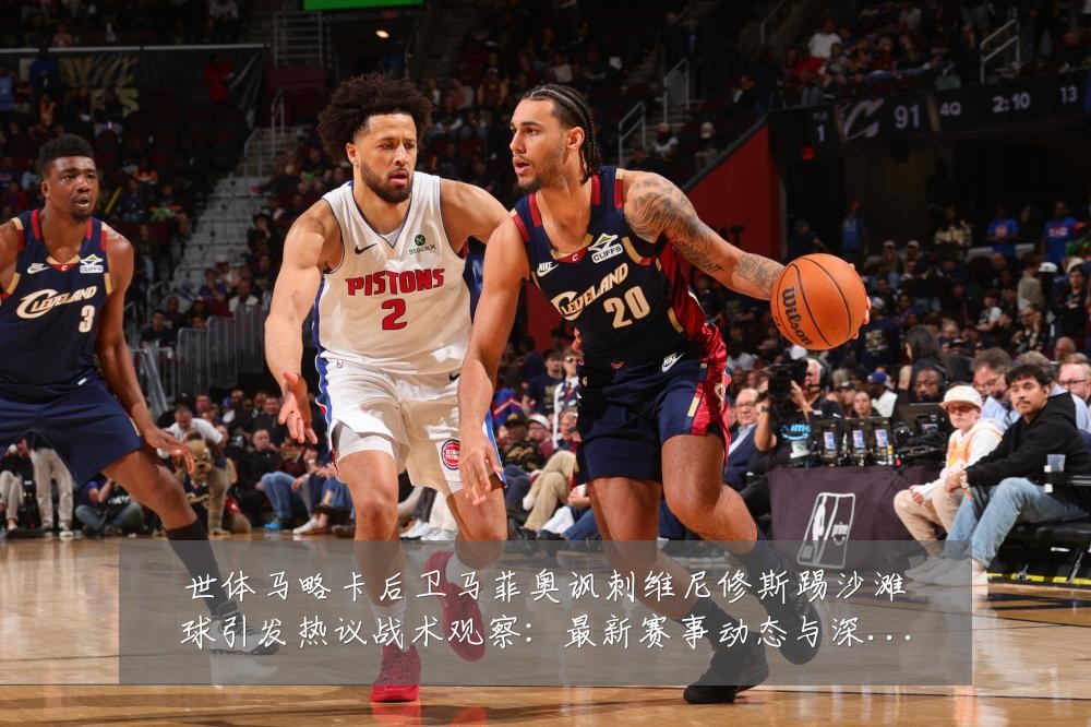 世体马略卡后卫马菲奥讽刺维尼修斯踢沙滩球引发热议战术观察:最新赛事动态与深度分析