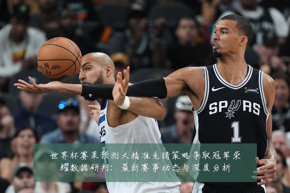 世界杯赛果预测大精准竞猜策略争取冠军荣耀数据研判:最新赛事动态与深度分析