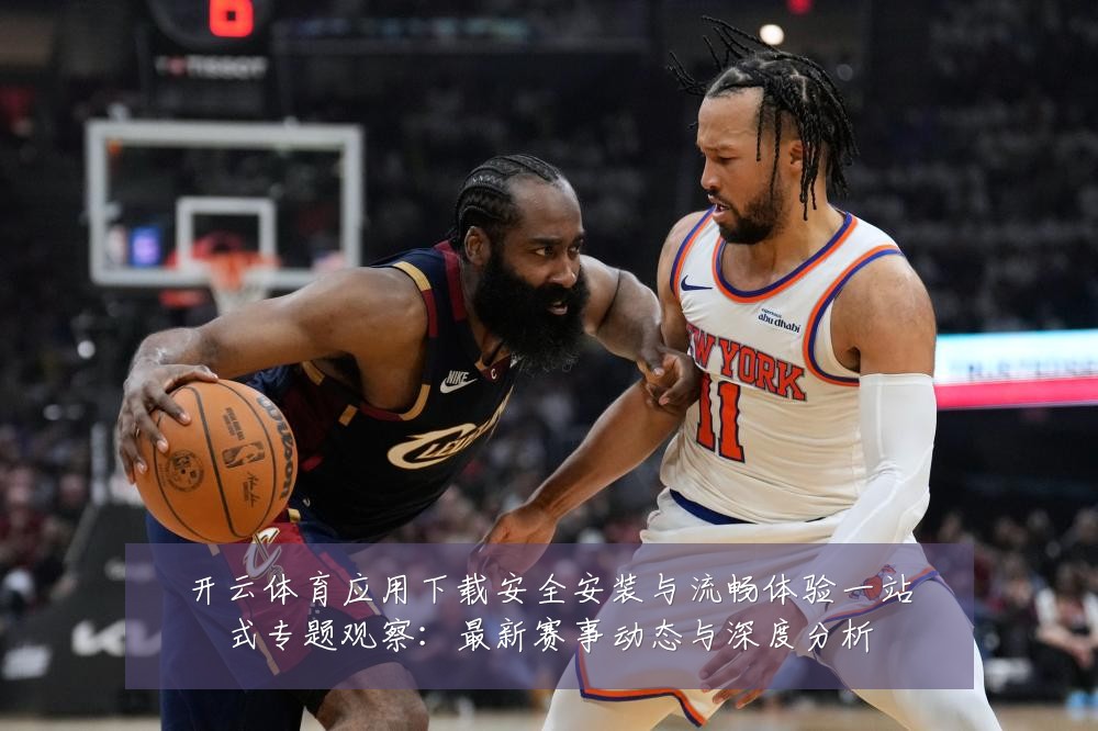 开云体育应用下载安全安装与流畅体验一站式专题观察:最新赛事动态与深度分析