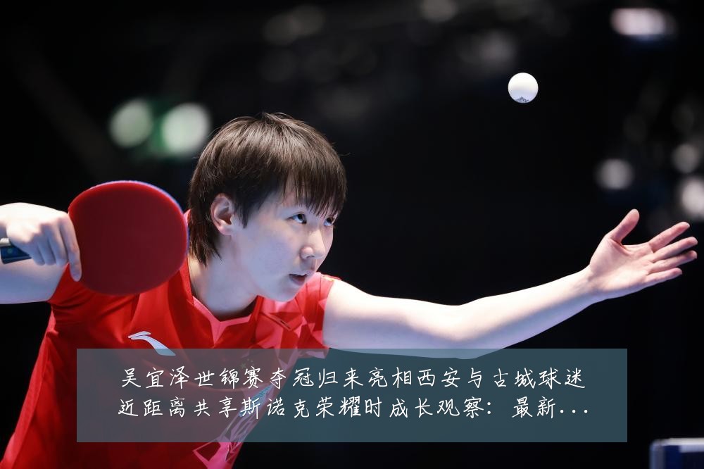 吴宜泽世锦赛夺冠归来亮相西安与古城球迷近距离共享斯诺克荣耀时成长观察:最新赛事动态与深度分析