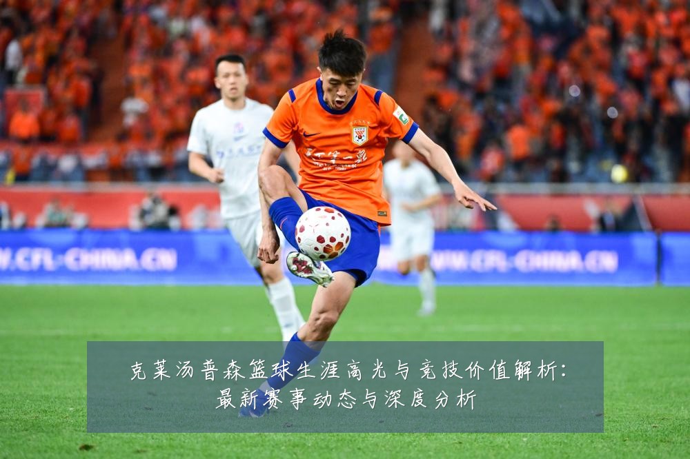 克莱汤普森篮球生涯高光与竞技价值解析:最新赛事动态与深度分析