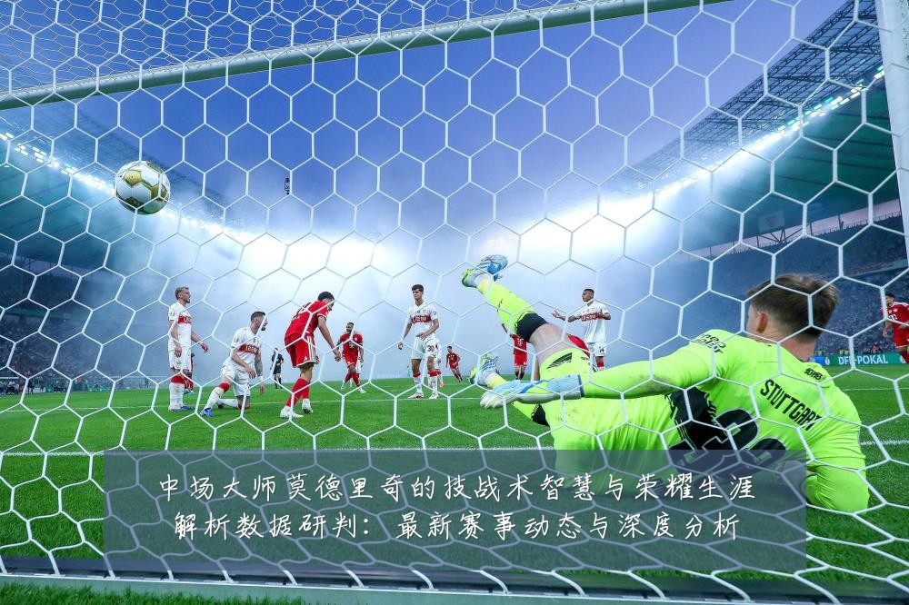 中场大师莫德里奇的技战术智慧与荣耀生涯解析数据研判：最新赛事动态与深度分析